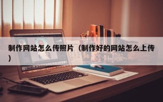 沭阳制作网站怎么传照片（制作好的网站怎么上传）