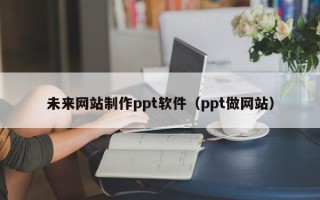 沭阳未来网站制作ppt软件（ppt做网站）