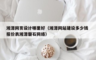 沭阳湘潭网页设计哪里好（湘潭网站建设多少钱 报价表湘潭磐石网络）