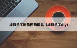 沭阳成都手工制作团购网站（成都手工diy）