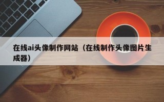 沭阳在线ai头像制作网站（在线制作头像图片生成器）