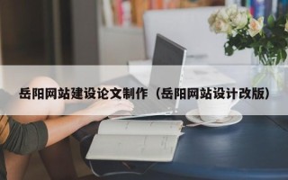 沭阳岳阳网站建设论文制作（岳阳网站设计改版）