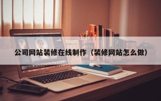 沭阳公司网站装修在线制作（装修网站怎么做）