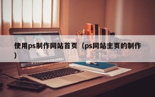 沭阳使用ps制作网站首页（ps网站主页的制作）