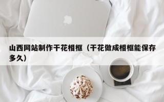 沭阳山西网站制作干花相框（干花做成相框能保存多久）